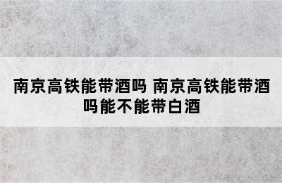 南京高铁能带酒吗 南京高铁能带酒吗能不能带白酒